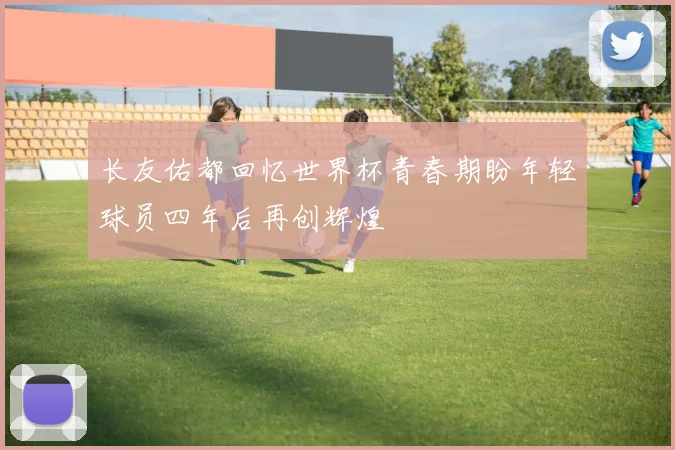 长友佑都回忆世界杯青春期盼年轻球员四年后再创辉煌