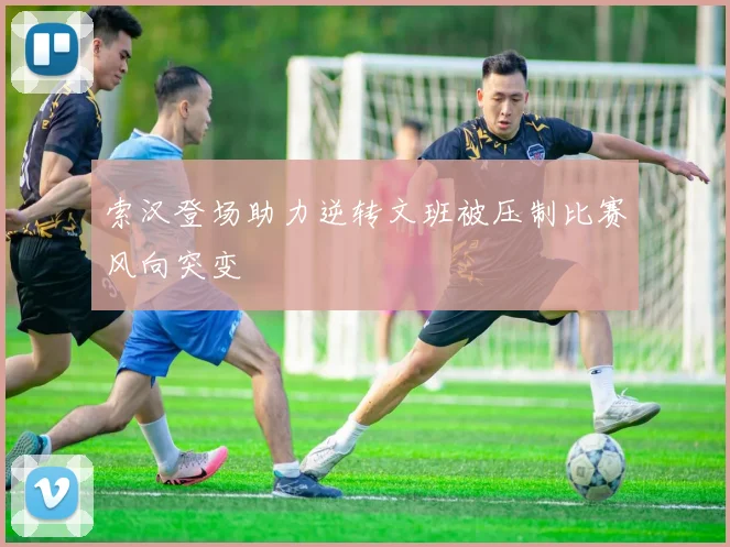 索汉登场助力逆转文班被压制比赛风向突变