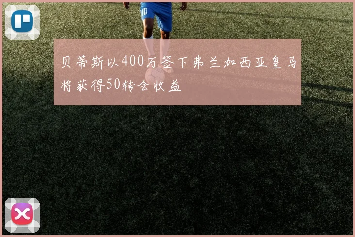 贝蒂斯以400万签下弗兰加西亚皇马将获得50转会收益