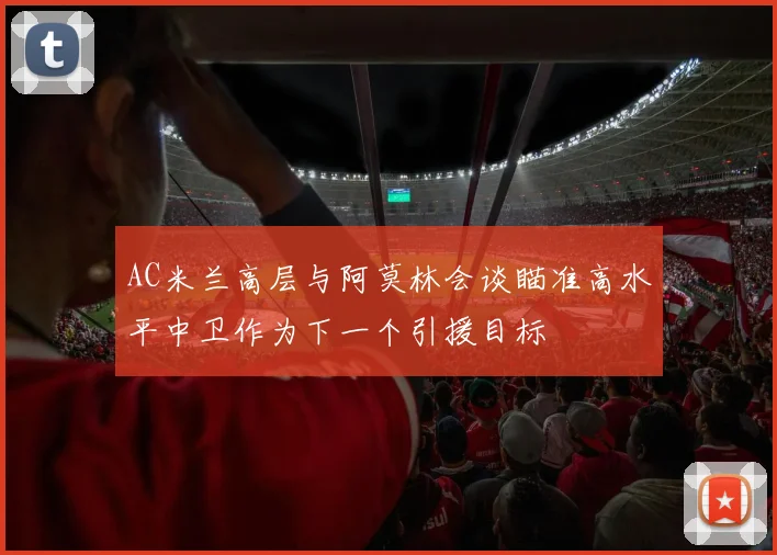 AC米兰高层与阿莫林会谈瞄准高水平中卫作为下一个引援目标