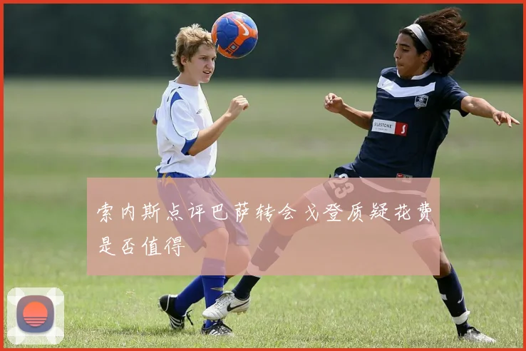 索内斯点评巴萨转会戈登质疑花费是否值得