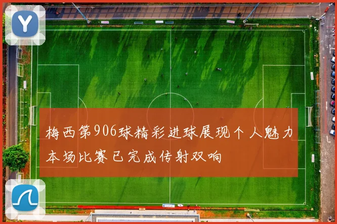 梅西第906球精彩进球展现个人魅力本场比赛已完成传射双响