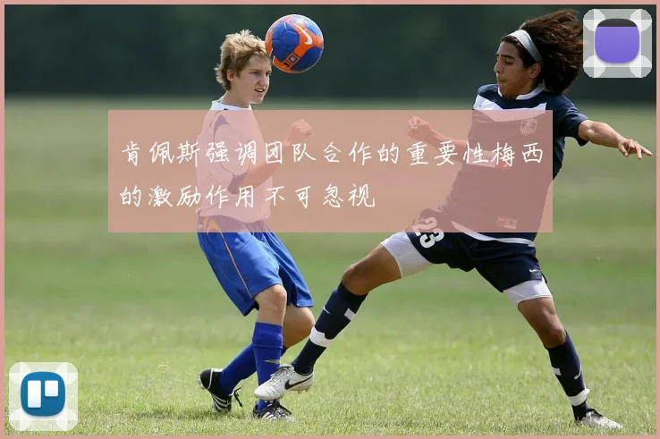 肯佩斯强调团队合作的重要性梅西的激励作用不可忽视