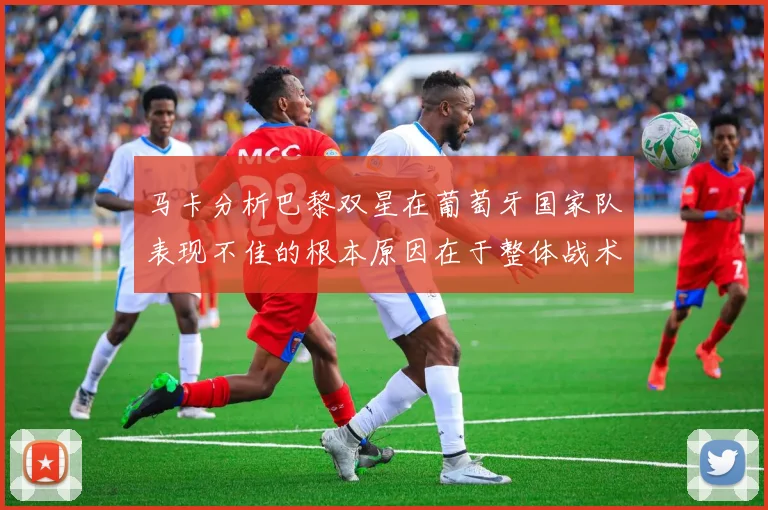 马卡分析巴黎双星在葡萄牙国家队表现不佳的根本原因在于整体战术体系问题