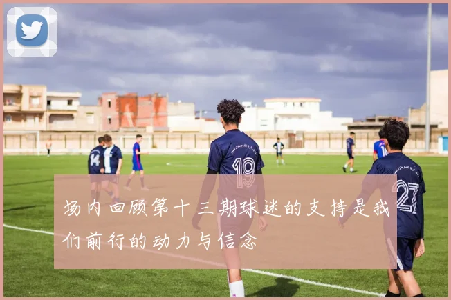 场内回顾第十三期球迷的支持是我们前行的动力与信念