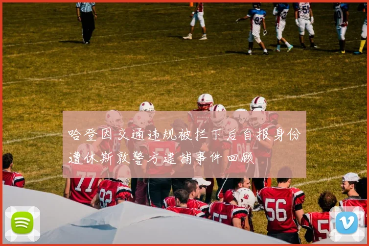 哈登因交通违规被拦下后自报身份遭休斯敦警方逮捕事件回顾