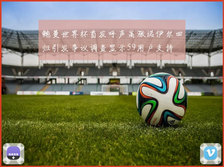 鲍曼世界杯首发呼声高涨诺伊尔回归引发争议调查显示59用户支持