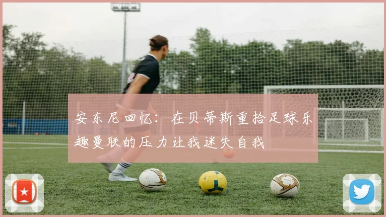 安东尼回忆:在贝蒂斯重拾足球乐趣曼联的压力让我迷失自我