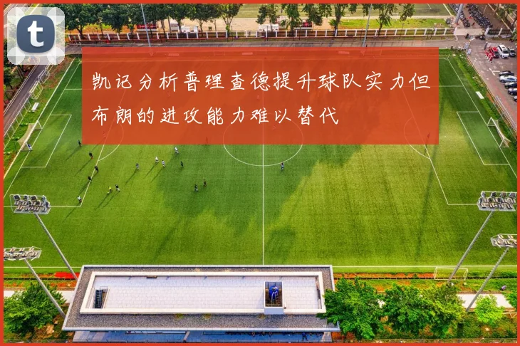 凯记分析普理查德提升球队实力但布朗的进攻能力难以替代