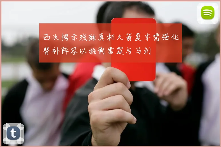 西决揭示残酷真相火箭夏季需强化替补阵容以抗衡雷霆与马刺