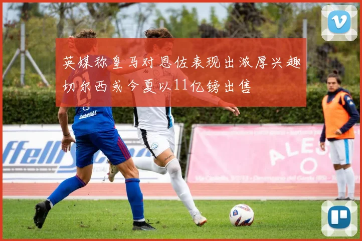 英媒称皇马对恩佐表现出浓厚兴趣切尔西或今夏以11亿镑出售