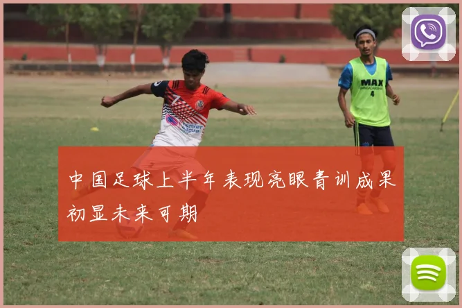 中国足球上半年表现亮眼青训成果初显未来可期