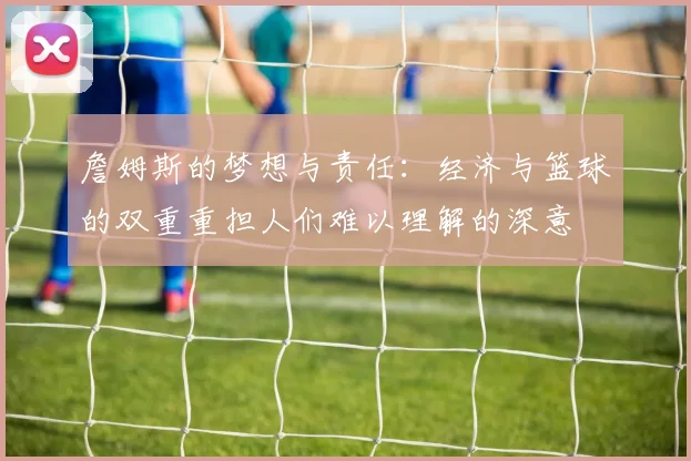 詹姆斯的梦想与责任：经济与篮球的双重重担人们难以理解的深意