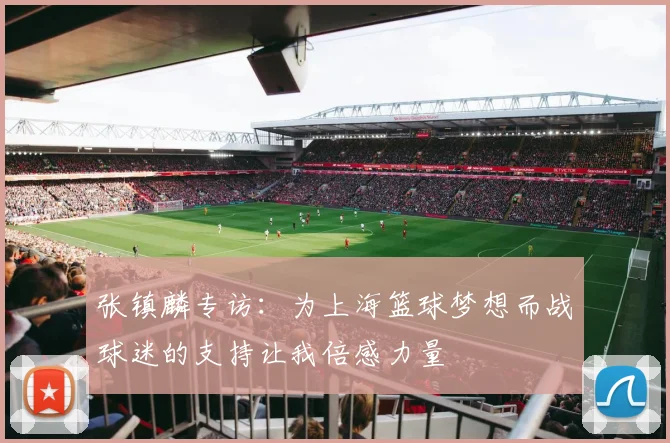 张镇麟专访：为上海篮球梦想而战球迷的支持让我倍感力量