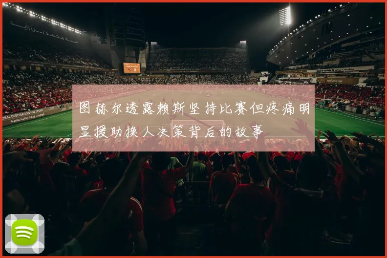 图赫尔透露赖斯坚持比赛但疼痛明显援助换人决策背后的故事