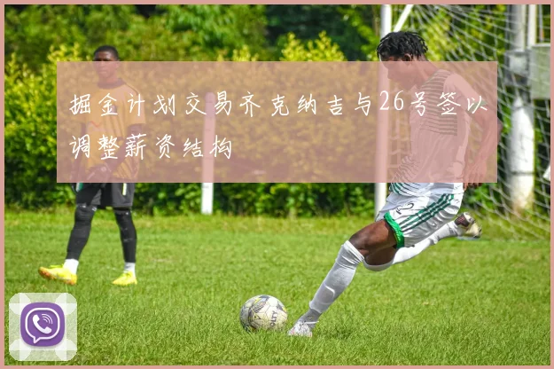 掘金计划交易齐克纳吉与26号签以调整薪资结构