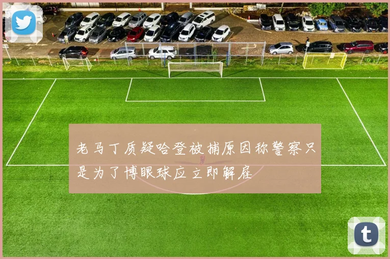 老马丁质疑哈登被捕原因称警察只是为了博眼球应立即解雇