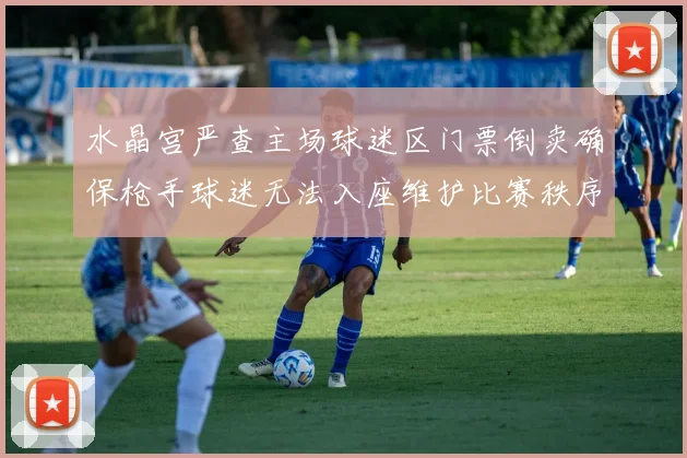 水晶宫严查主场球迷区门票倒卖确保枪手球迷无法入座维护比赛秩序
