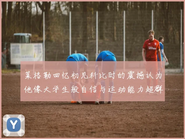 莱格勒回忆初见科比时的震撼认为他像大学生般自信与运动能力超群