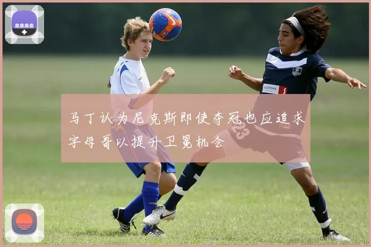 马丁认为尼克斯即使夺冠也应追求字母哥以提升卫冕机会
