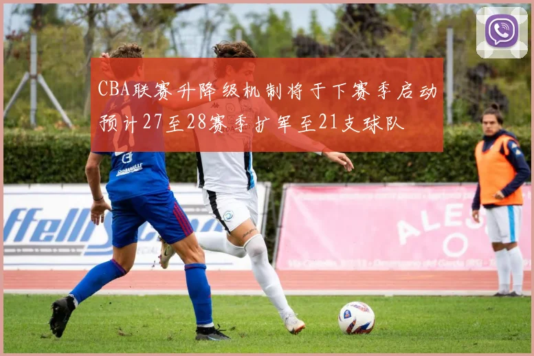 CBA联赛升降级机制将于下赛季启动预计27至28赛季扩军至21支球队