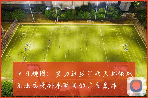 今日趣图：努力适应了两天却依然无法忍受补水时间的广告轰炸