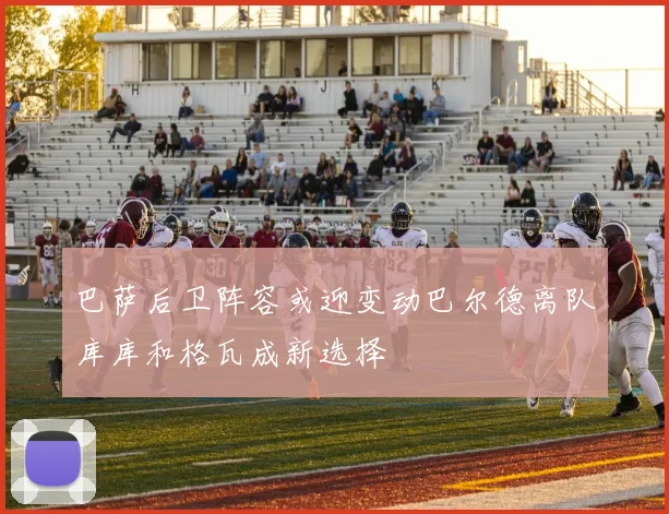 巴萨后卫阵容或迎变动巴尔德离队库库和格瓦成新选择