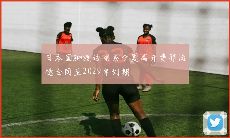 日本国脚渡边刚或今夏离开费耶诺德合同至2029年到期