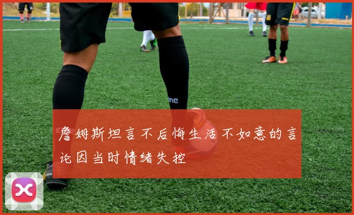 詹姆斯坦言不后悔生活不如意的言论因当时情绪失控