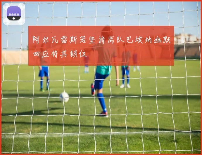 阿尔瓦雷斯若坚持离队巴埃纳幽默回应将其锁住
