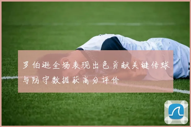 罗伯逊全场表现出色贡献关键传球与防守数据获高分评价