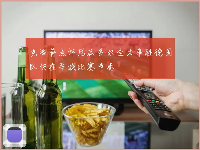 克洛普点评厄瓜多尔全力争胜德国队仍在寻找比赛节奏