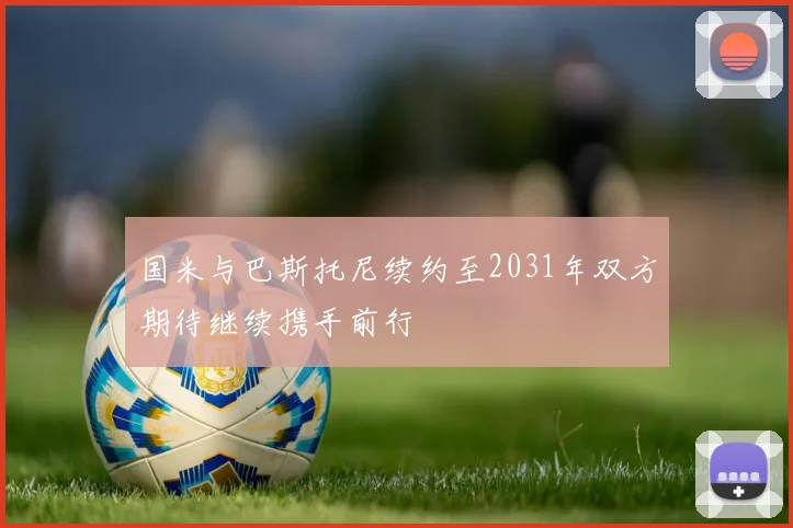 国米与巴斯托尼续约至2031年双方期待继续携手前行