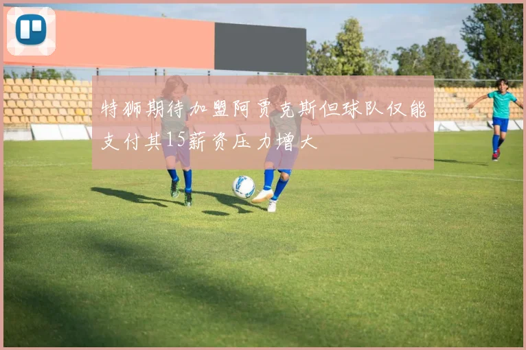 特狮期待加盟阿贾克斯但球队仅能支付其15薪资压力增大
