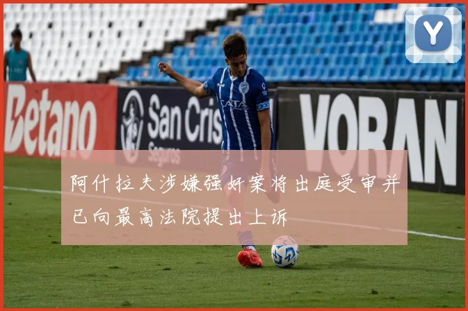 阿什拉夫涉嫌强奸案将出庭受审并已向最高法院提出上诉