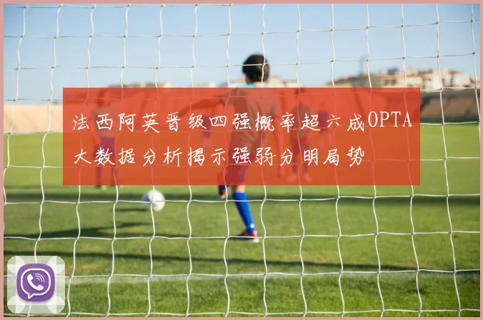 法西阿英晋级四强概率超六成OPTA大数据分析揭示强弱分明局势